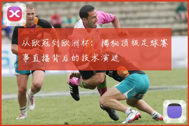 从欧冠到欧洲杯：揭秘顶级足球赛事直播背后的技术演进