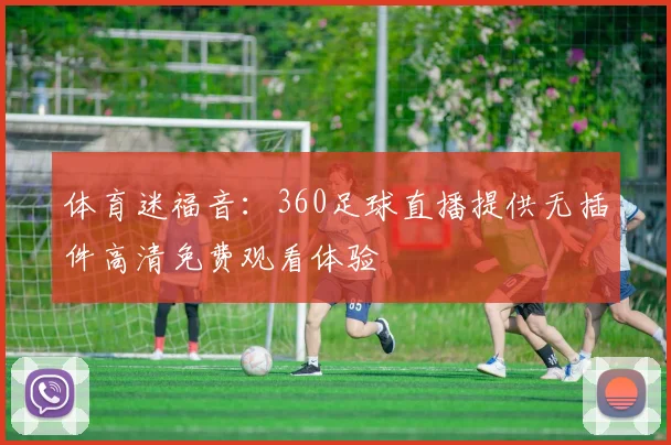 体育迷福音:360足球直播提供无插件高清免费观看体验