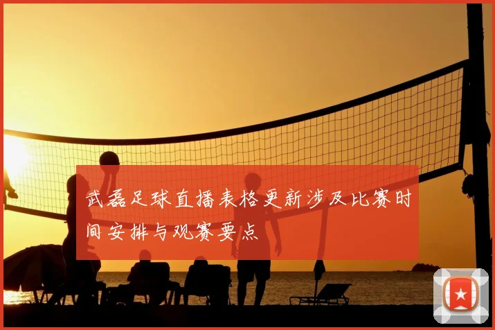武磊足球直播表格更新涉及比赛时间安排与观赛要点