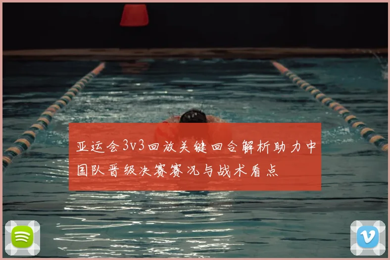 亚运会3v3回放关键回合解析助力中国队晋级决赛赛况与战术看点