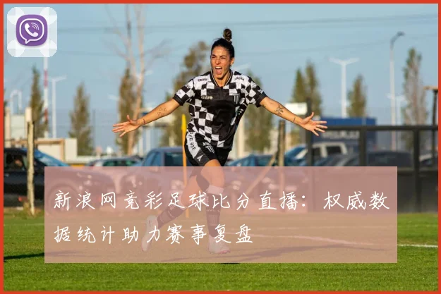 新浪网竞彩足球比分直播：权威数据统计助力赛事复盘