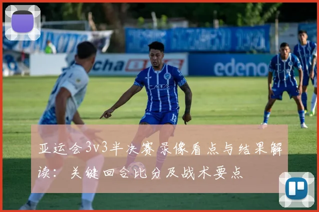 亚运会3v3半决赛录像看点与结果解读：关键回合比分及战术要点